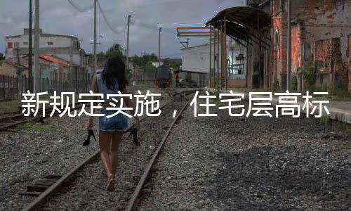 新規(guī)定實(shí)施，住宅層高標(biāo)準(zhǔn)調(diào)整為不低于3米，將引發(fā)建筑新格局