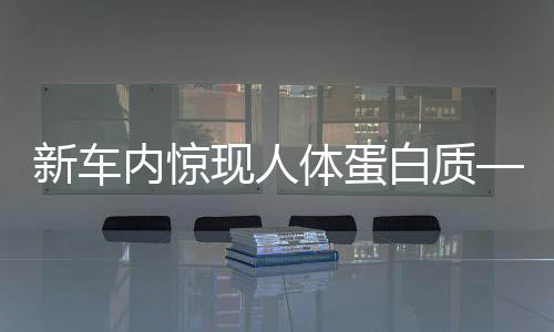 新車內驚現(xiàn)人體蛋白質——4S店回應