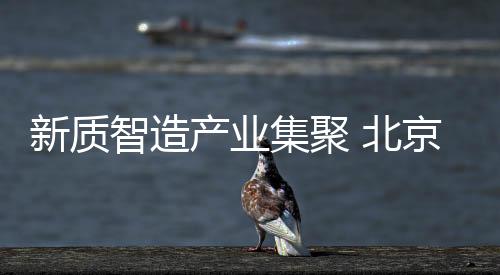 新質(zhì)智造產(chǎn)業(yè)集聚 北京房山打造科教融合文化名區(qū)