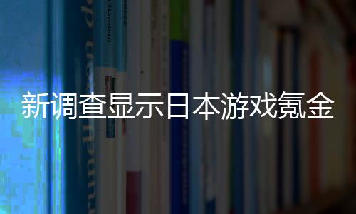 新調(diào)查顯示日本游戲氪金層低幼化 中學(xué)生年氪金平均近20萬
