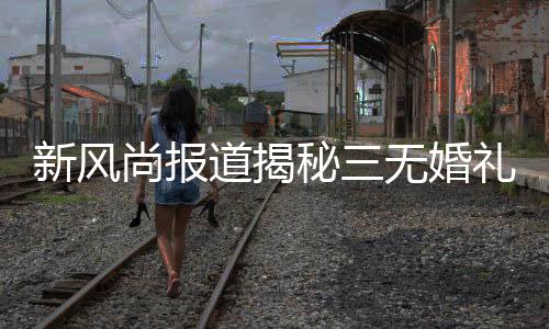 新風(fēng)尚報(bào)道揭秘三無婚禮，零負(fù)擔(dān)下的個(gè)性選擇——00后新人辦三無婚禮