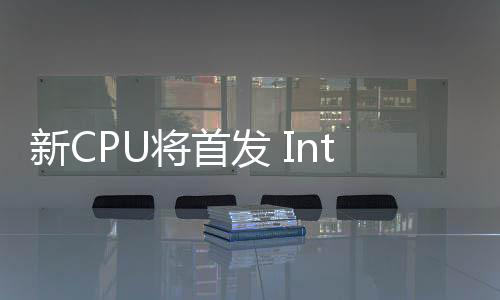 新CPU將首發(fā) Intel宣布18A工藝制程進(jìn)入風(fēng)險試產(chǎn)階段