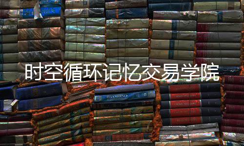 時(shí)空循環(huán)記憶交易學(xué)院