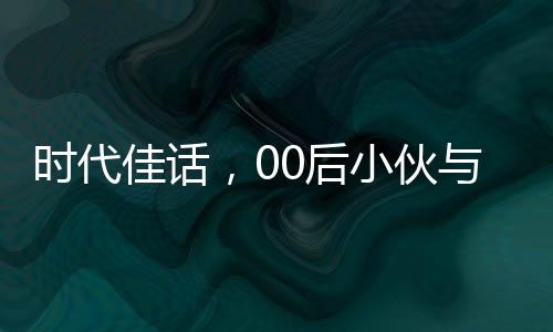 時代佳話，00后小伙與班主任的聯(lián)姻傳奇