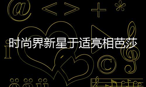 時(shí)尚界新星于適亮相芭莎二月刊封面，引領(lǐng)潮流新風(fēng)尚