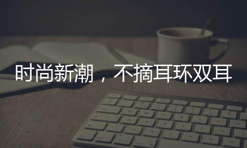 時尚新潮，不摘耳環(huán)雙耳結(jié)葡萄的魅力