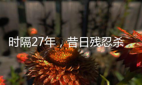 時隔27年，昔日殘忍殺害女友兇手終落法網(wǎng)