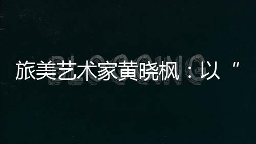 旅美藝術(shù)家黃曉楓：以“工程思維”譜寫動人旋律