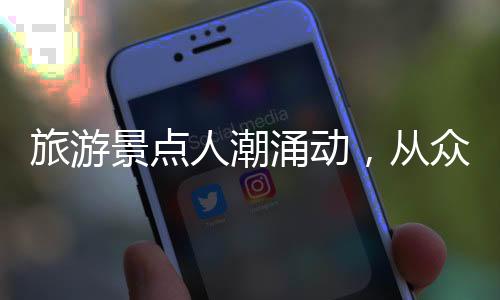 旅游景點(diǎn)人潮涌動(dòng)，從眾現(xiàn)象盛行