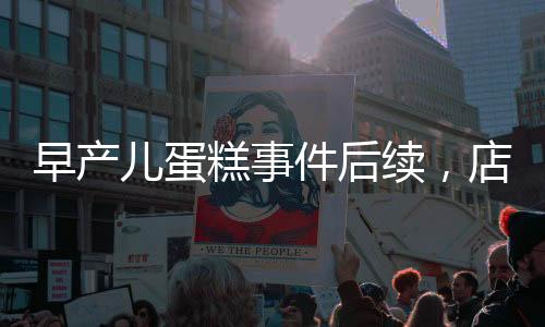 早產(chǎn)兒蛋糕事件后續(xù)，店長(zhǎng)回應(yīng)并下架銷毀引發(fā)社會(huì)關(guān)注