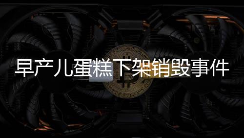 早產(chǎn)兒蛋糕下架銷毀事件引起關(guān)注
