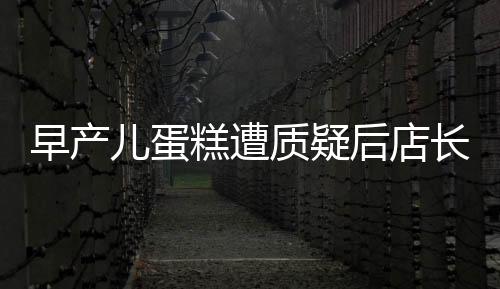 早產(chǎn)兒蛋糕遭質(zhì)疑后店長回應(yīng)，涉事蛋糕已下架銷毀