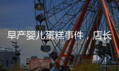 早產(chǎn)嬰兒蛋糕事件，店長(zhǎng)回應(yīng)引發(fā)關(guān)注，產(chǎn)品下架銷毀經(jīng)過(guò)披露