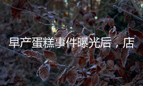 早產(chǎn)蛋糕事件曝光后，店長(zhǎng)迅速回應(yīng)并下架銷毀產(chǎn)品