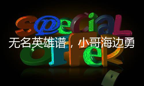 無(wú)名英雄譜，小哥海邊勇救落水母女背后的故事
