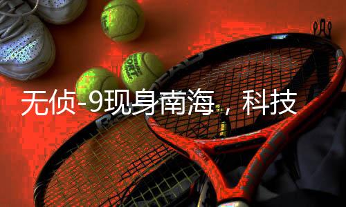 無偵-9現(xiàn)身南海，科技強軍的新里程碑