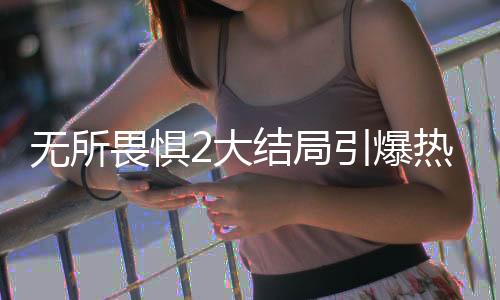 無所畏懼2大結(jié)局引爆熱議，劇情解氣，觀眾直呼過癮