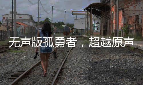 無(wú)聲版孤勇者，超越原聲的激昂燃燒力量