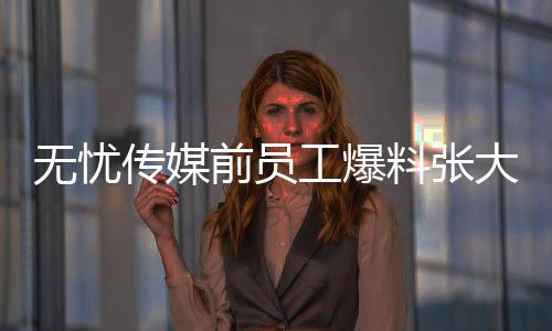 無憂傳媒前員工爆料張大大工作室人員頻繁更替，引發(fā)關(guān)注
