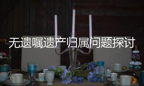 無遺囑遺產(chǎn)歸屬問題探討