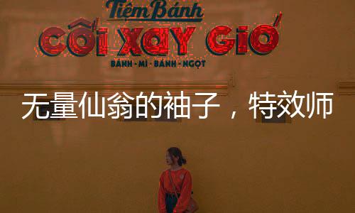無量仙翁的袖子，特效師的挑戰(zhàn)與創(chuàng)意火花
