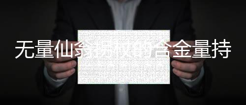 無量仙翁拐杖的含金量持續(xù)攀升，探究其背后的深層價(jià)值