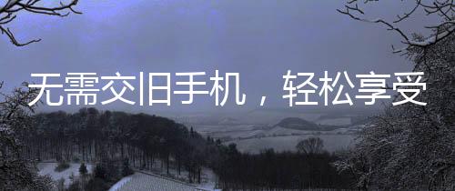 無(wú)需交舊手機(jī)，輕松享受手機(jī)補(bǔ)貼計(jì)劃
