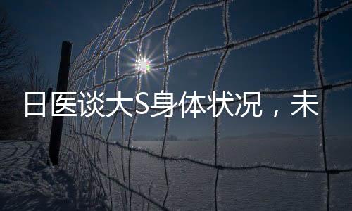 日醫(yī)談大S身體狀況，未住院觀察，健康狀況良好