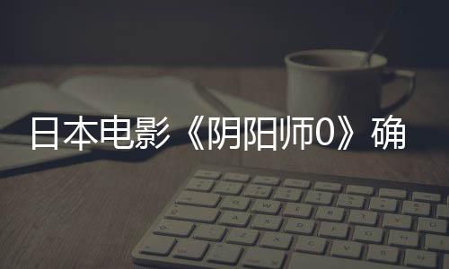 日本電影《陰陽師0》確認引進 年內(nèi)上映