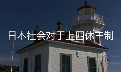 日本社會對于上四休三制度的爭議與反思