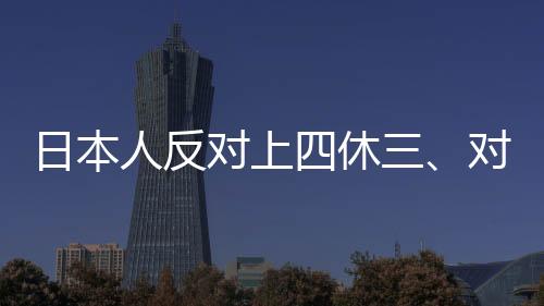 日本人反對(duì)上四休三、對(duì)工作制度改革的觀點(diǎn)爭議