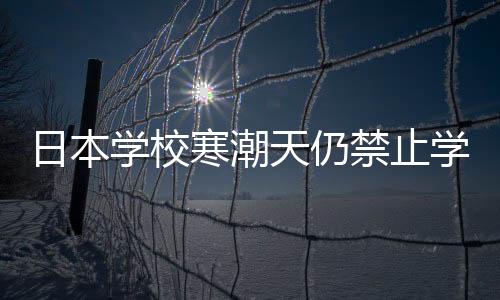日本學(xué)校寒潮天仍禁止學(xué)生穿褲襪，獨(dú)特校規(guī)下的爭議與觀察