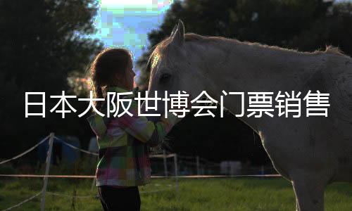 日本大阪世博會(huì)門票銷售低迷 石破茂宣布新舉措
