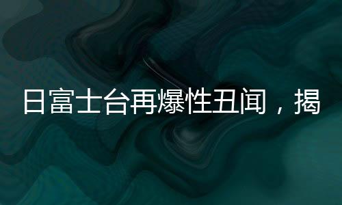 日富士臺(tái)再爆性丑聞，揭開(kāi)媒體巨頭背后的陰影
