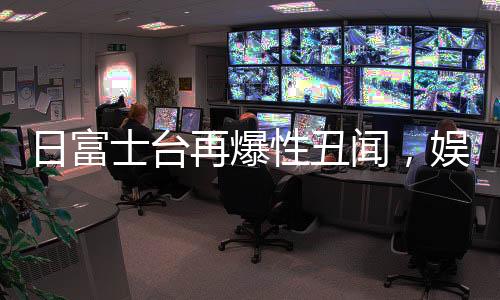 日富士臺再爆性丑聞，娛樂圈風波再起
