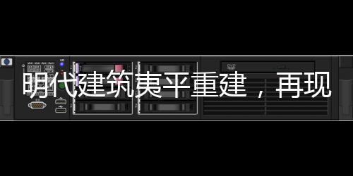 明代建筑夷平重建，再現(xiàn)歷史輝煌的新篇章
