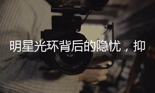 明星光環(huán)背后的隱憂，抑郁癥在明星群體中更易發(fā)生