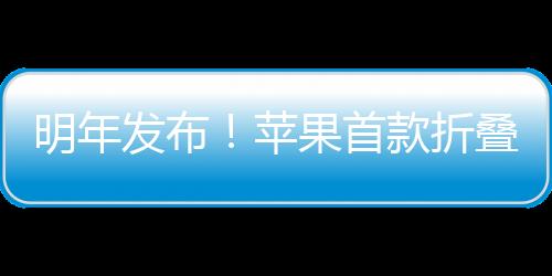 明年發(fā)布！蘋(píng)果首款折疊屏手機(jī)命名iPhone Ultra