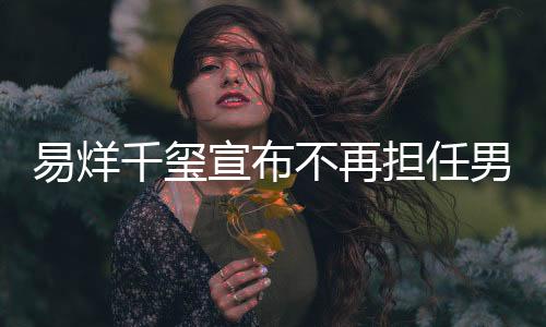 易烊千璽宣布不再擔(dān)任男主角，引發(fā)粉絲熱議