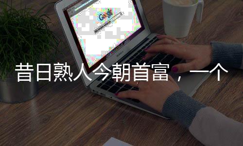 昔日熟人今朝首富，一個(gè)時(shí)代的變遷與機(jī)遇