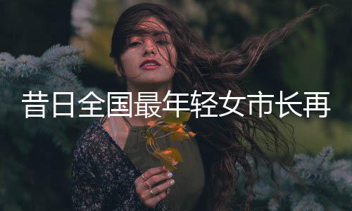 昔日全國最年輕女市長再履新職，期待新作為