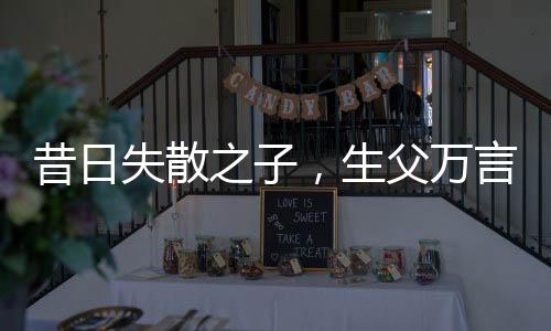 昔日失散之子，生父萬言賣兒真相揭秘，男孩經(jīng)歷逆境終成棟梁