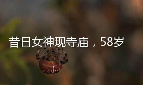 昔日女神現(xiàn)寺廟，58歲王祖賢樸素生活惹人注目