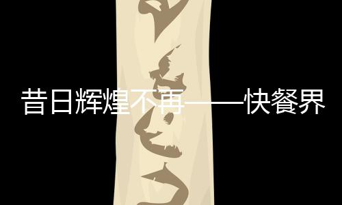 昔日輝煌不再——快餐界愛馬仕遭拋棄