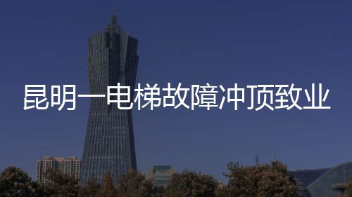 昆明一電梯故障沖頂致業(yè)主身亡事件引發(fā)社會關(guān)注