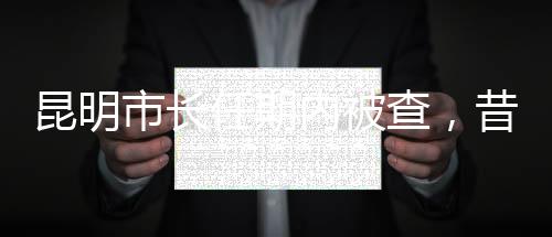 昆明市長任期內(nèi)被查，昔日跑全馬的風(fēng)采不再