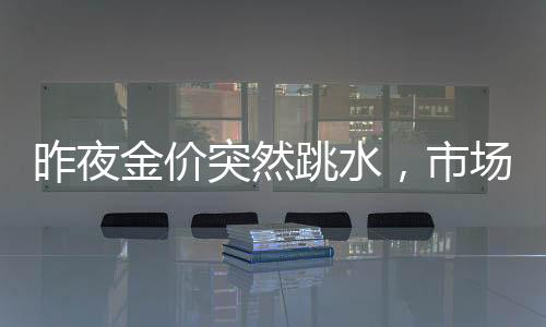 昨夜金價(jià)突然跳水，市場(chǎng)反應(yīng)不一