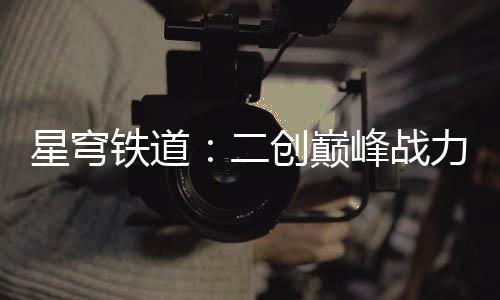 星穹鐵道：二創(chuàng)巔峰戰(zhàn)力榜