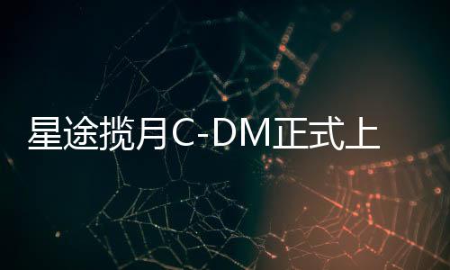 星途攬?jiān)翪-DM正式上市，電動智能化時(shí)代的嶄新里程碑