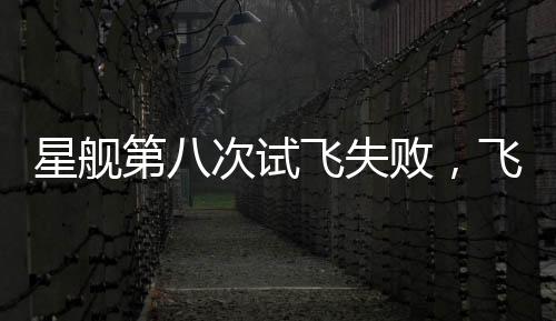 星艦第八次試飛失敗，飛船在空中解體，挑戰(zhàn)與機(jī)遇并存